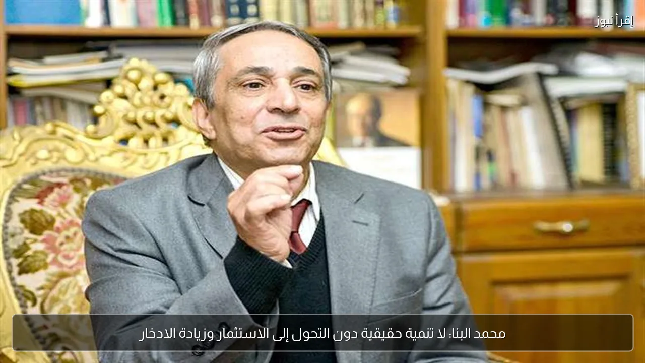 محمد البنا: لا تنمية حقيقية دون التحول إلى الاستثمار وزيادة الادخار