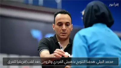 محمد البيلي: هدفنا التتويج بذهبيتي الفردي والزوجي بعد لقب إفريقيا للفرق