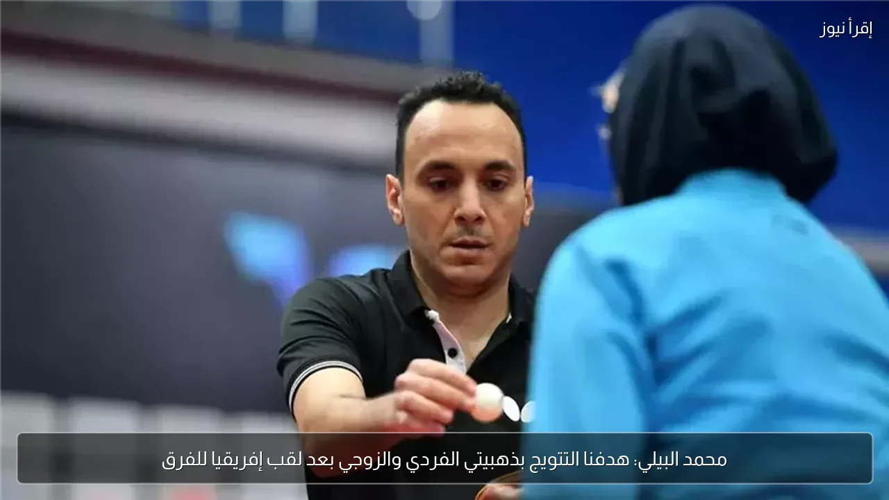 محمد البيلي: هدفنا التتويج بذهبيتي الفردي والزوجي بعد لقب إفريقيا للفرق