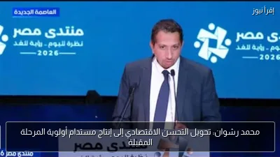 محمد رشوان: تحويل التحسن الاقتصادي إلى إنتاج مستدام أولوية المرحلة المقبلة