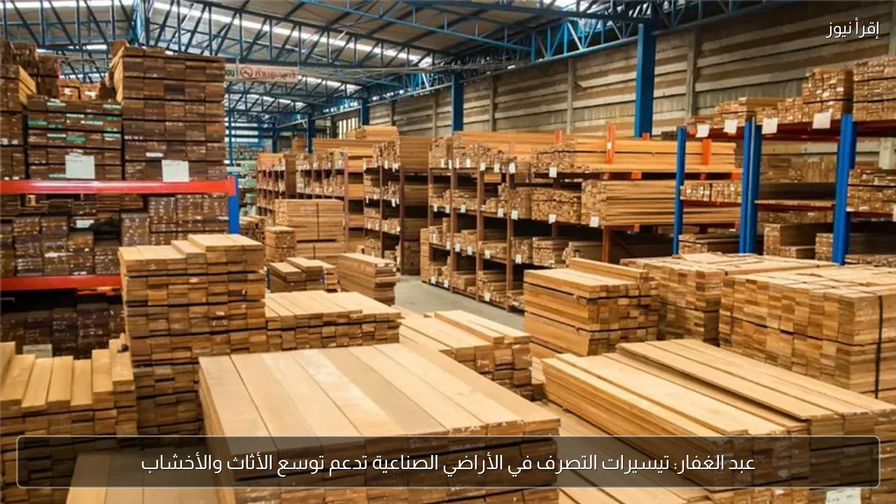 عبد الغفار: تيسيرات التصرف في الأراضي الصناعية تدعم توسع الأثاث والأخشاب