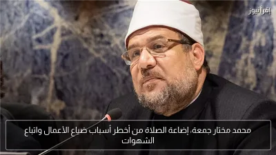 محمد مختار جمعة: إضاعة الصلاة من أخطر أسباب ضياع الأعمال واتباع الشهوات