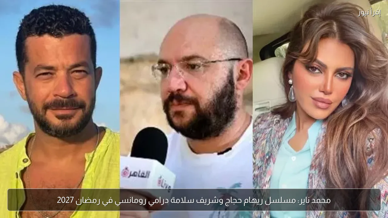 محمد ناير: مسلسل ريهام حجاج وشريف سلامة درامي رومانسي في رمضان 2027