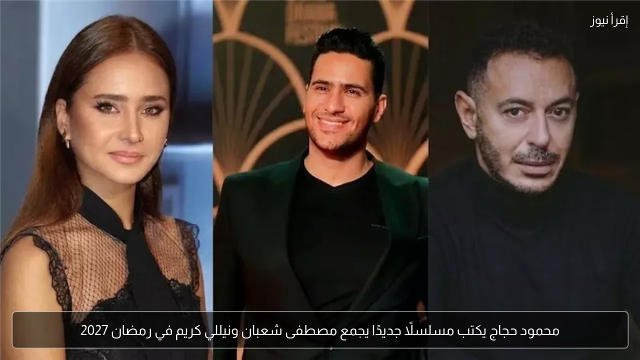 محمود حجاج يكتب مسلسلًا جديدًا يجمع مصطفى شعبان ونيللي كريم في رمضان 2027