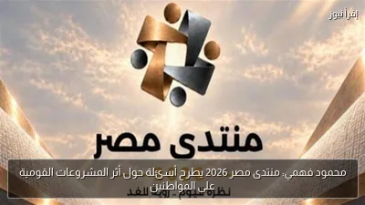 محمود فهمي: منتدى مصر 2026 يطرح أسئلة حول أثر المشروعات القومية على المواطنين