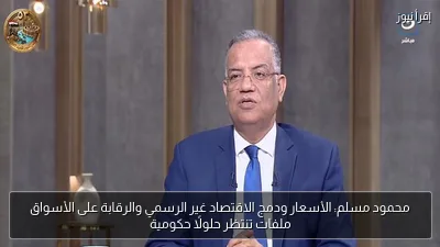 محمود مسلم: الأسعار ودمج الاقتصاد غير الرسمي والرقابة على الأسواق ملفات تنتظر حلولًا حكومية