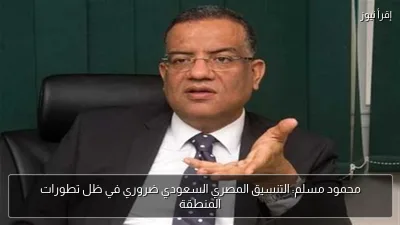 محمود مسلم: التنسيق المصري السعودي ضروري في ظل تطورات المنطقة