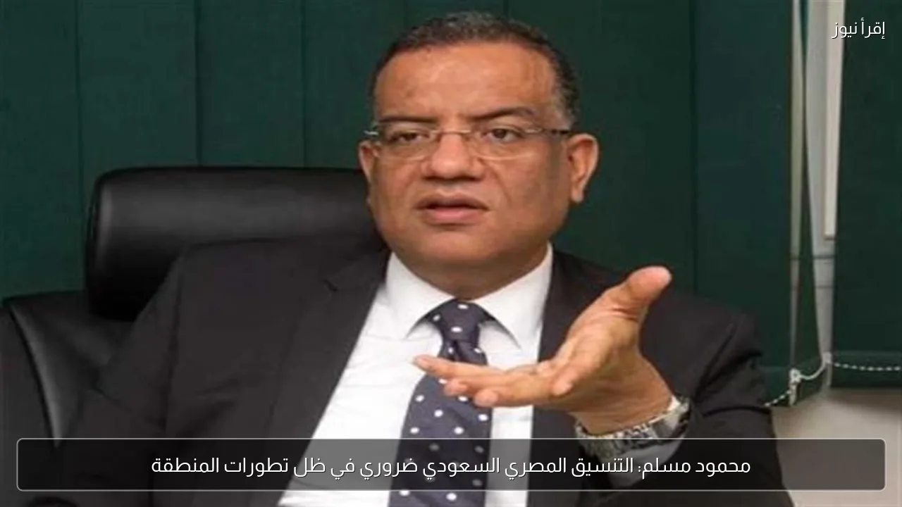 محمود مسلم: التنسيق المصري السعودي ضروري في ظل تطورات المنطقة