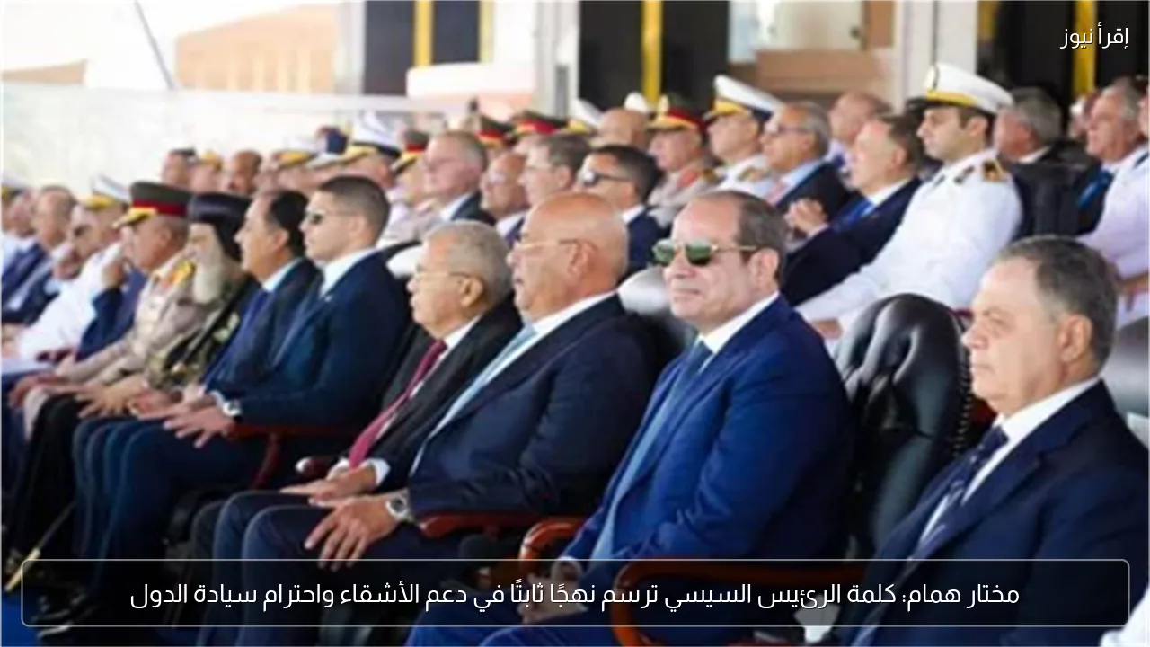 مختار همام: كلمة الرئيس السيسي ترسم نهجًا ثابتًا في دعم الأشقاء واحترام سيادة الدول