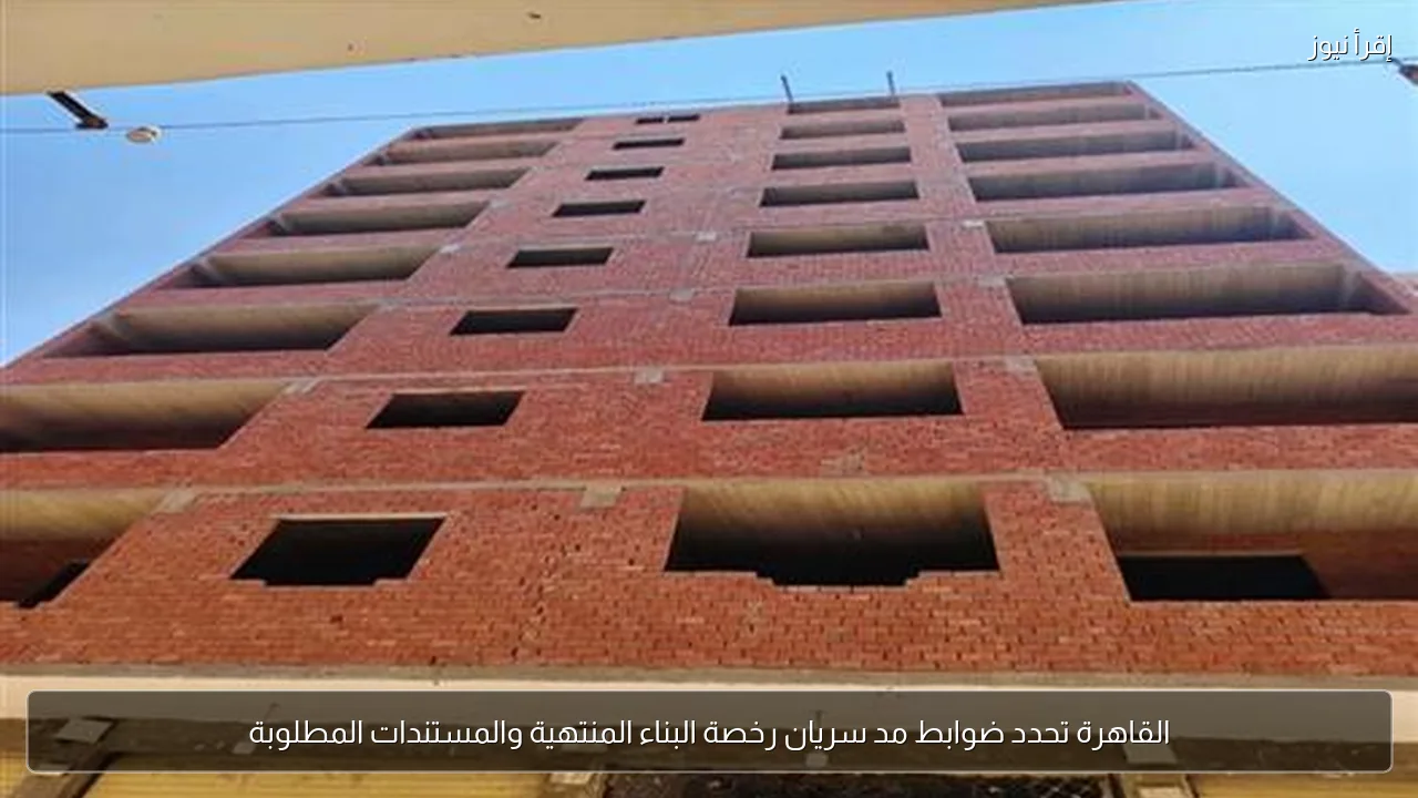 القاهرة تحدد ضوابط مد سريان رخصة البناء المنتهية والمستندات المطلوبة