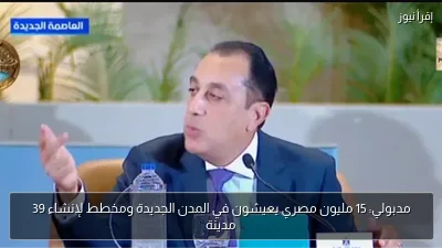 مدبولي: 15 مليون مصري يعيشون في المدن الجديدة ومخطط لإنشاء 39 مدينة