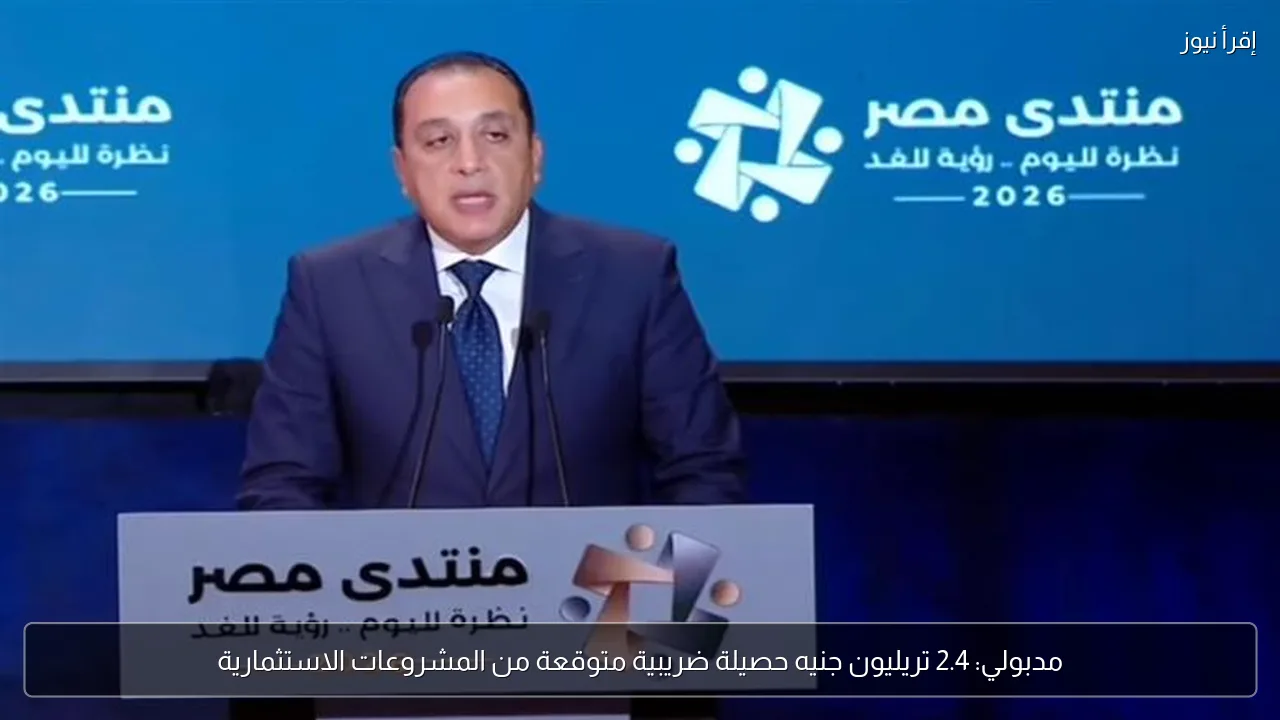 مدبولي: 2.4 تريليون جنيه حصيلة ضريبية متوقعة من المشروعات الاستثمارية