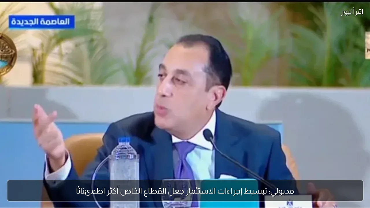 مدبولي: تبسيط إجراءات الاستثمار جعل القطاع الخاص أكثر اطمئنانًا