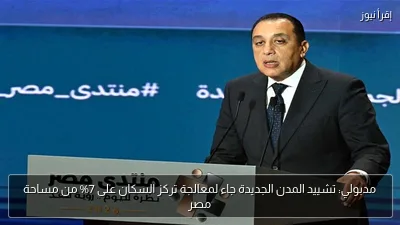 مدبولي: تشييد المدن الجديدة جاء لمعالجة تركز السكان على 7% من مساحة مصر