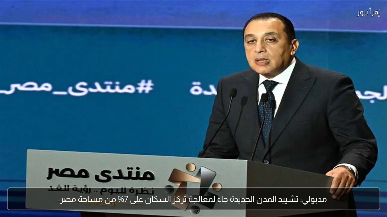 مدبولي: تشييد المدن الجديدة جاء لمعالجة تركز السكان على 7% من مساحة مصر