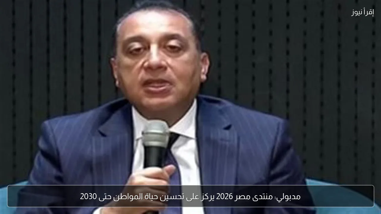 مدبولي: منتدى مصر 2026 يركز على تحسين حياة المواطن حتى 2030