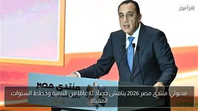 مدبولي: منتدى مصر 2026 يناقش حصاد 12 عامًا من التنمية وخطط السنوات المقبلة