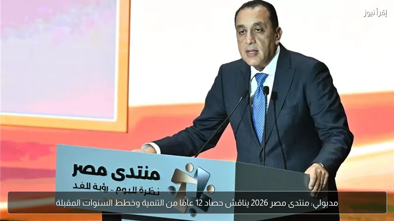 مدبولي: منتدى مصر 2026 يناقش حصاد 12 عامًا من التنمية وخطط السنوات المقبلة