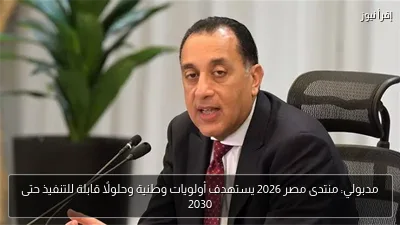 مدبولي: منتدى مصر 2026 يستهدف أولويات وطنية وحلولًا قابلة للتنفيذ حتى 2030