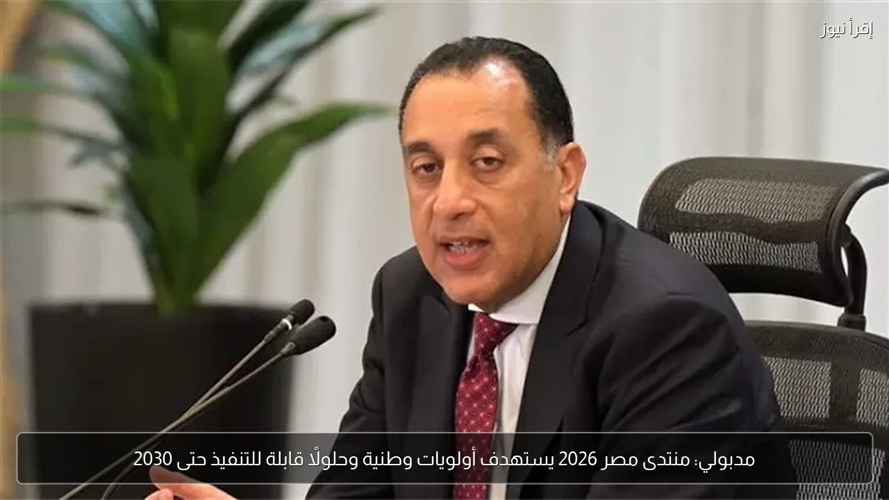 مدبولي: منتدى مصر 2026 يستهدف أولويات وطنية وحلولًا قابلة للتنفيذ حتى 2030