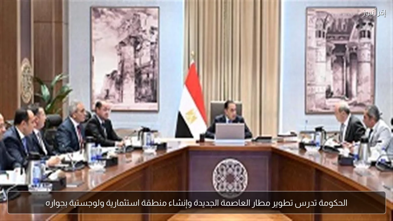 الحكومة تدرس تطوير مطار العاصمة الجديدة وإنشاء منطقة استثمارية ولوجستية بجواره