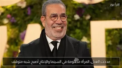 مدحت العدل: المرأة مظلومة في السينما والإنتاج أصبح شبه متوقف