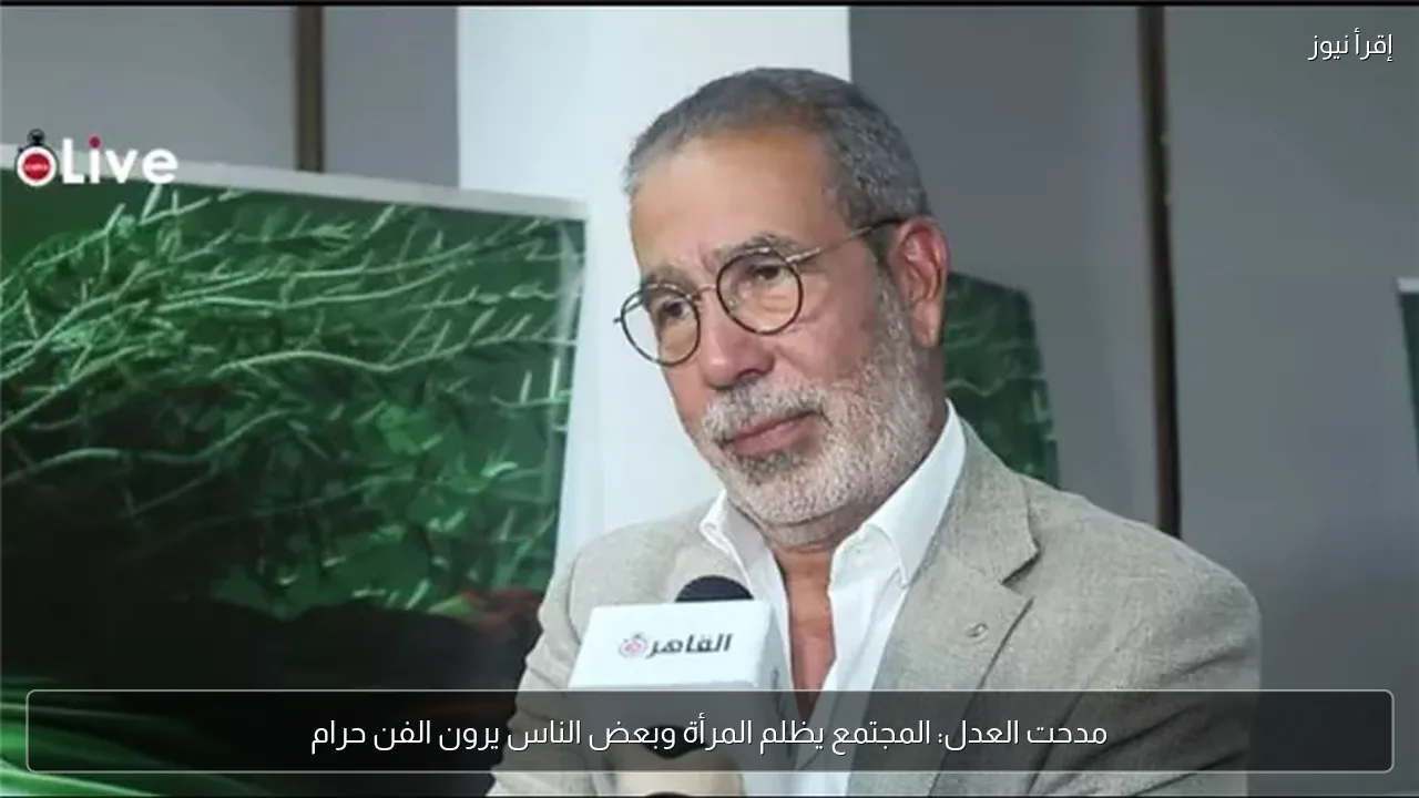 مدحت العدل: المجتمع يظلم المرأة وبعض الناس يرون الفن حرام