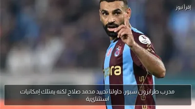 مدرب طرابزون سبور: حاولنا تحييد محمد صلاح لكنه يمتلك إمكانيات استثنائية