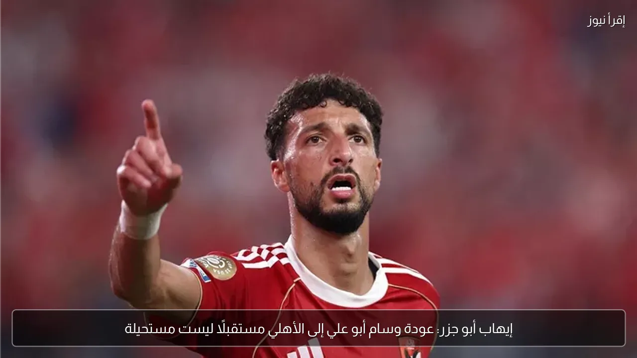 إيهاب أبو جزر: عودة وسام أبو علي إلى الأهلي مستقبلًا ليست مستحيلة