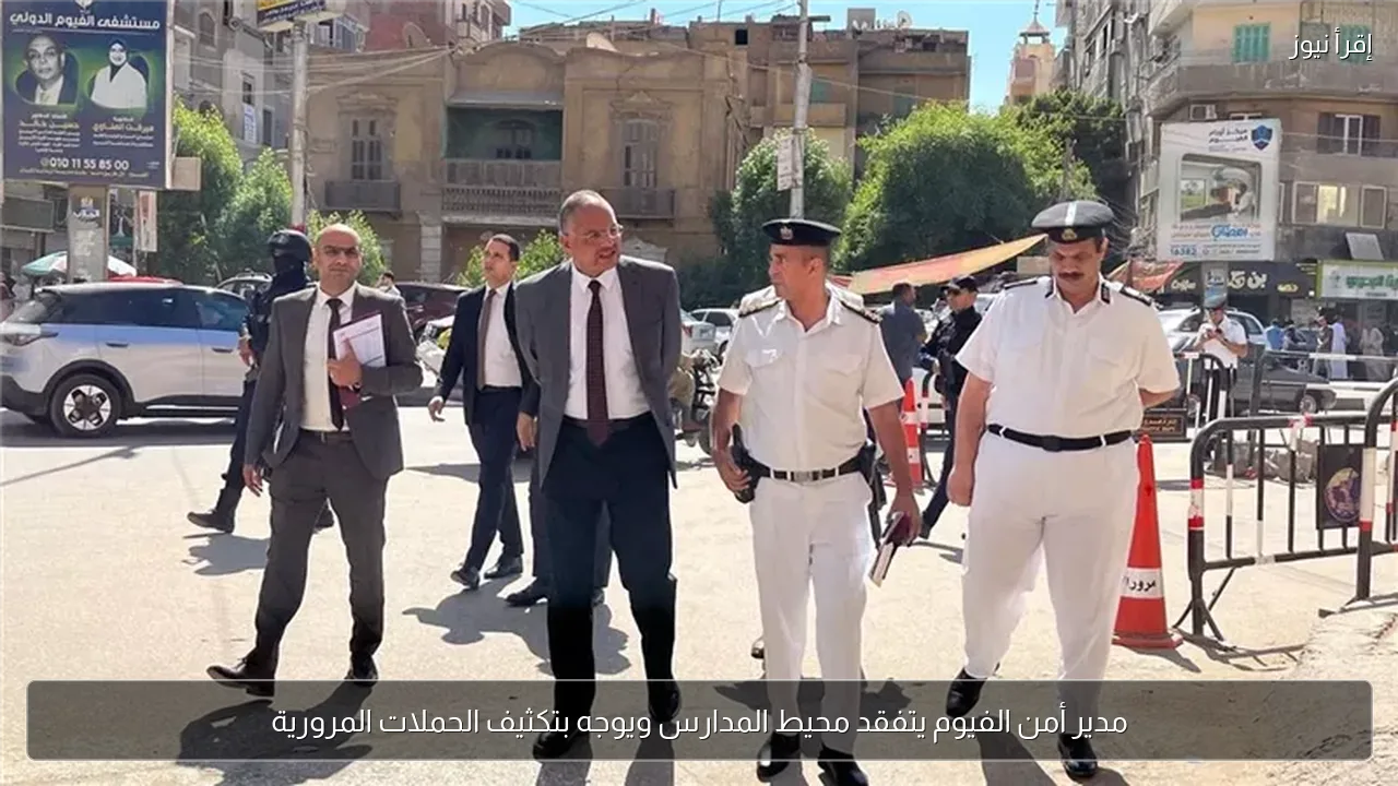 مدير أمن الفيوم يتفقد محيط المدارس ويوجه بتكثيف الحملات المرورية