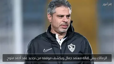 الزمالك ينفي إقالة معتمد جمال ويكشف موقفه من تجديد عقد أحمد فتوح