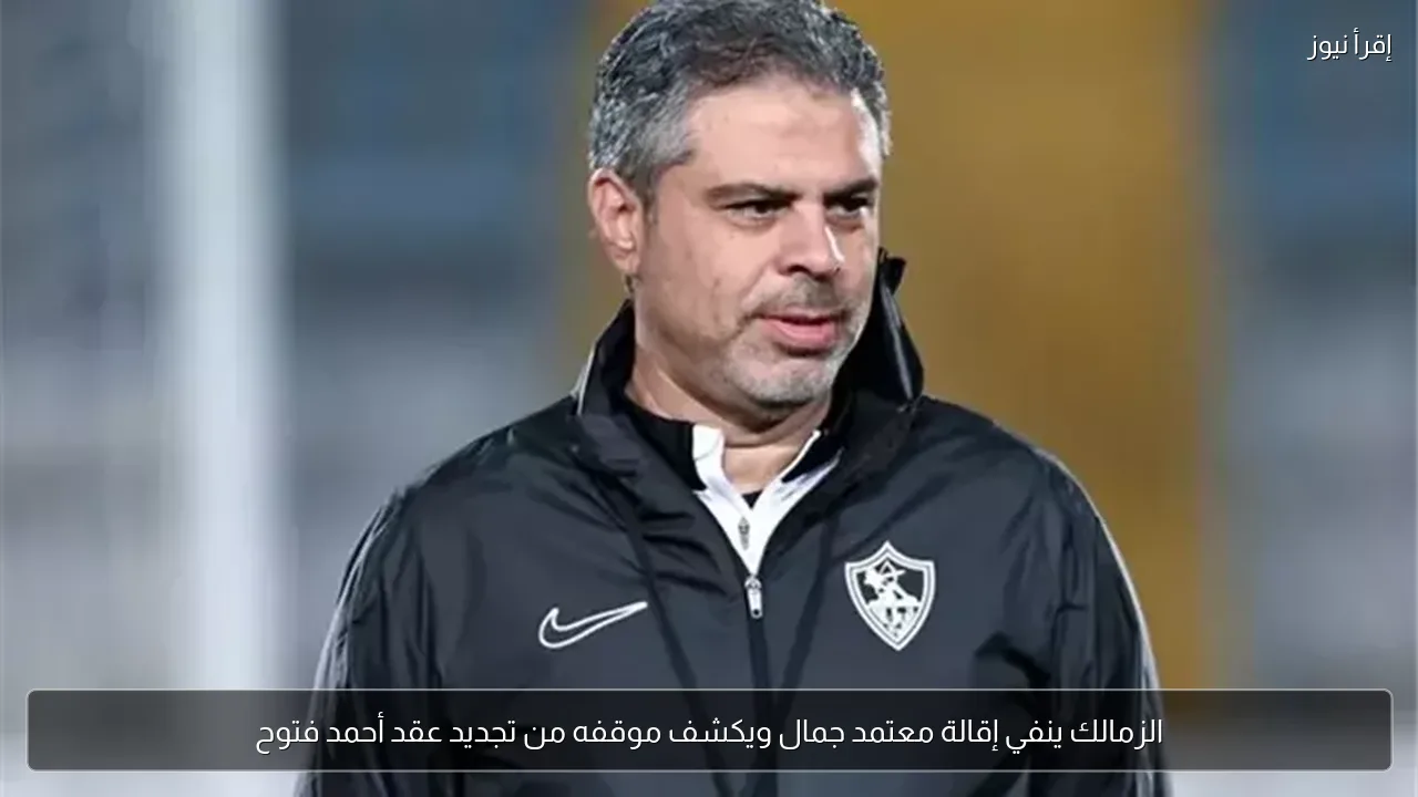 الزمالك ينفي إقالة معتمد جمال ويكشف موقفه من تجديد عقد أحمد فتوح