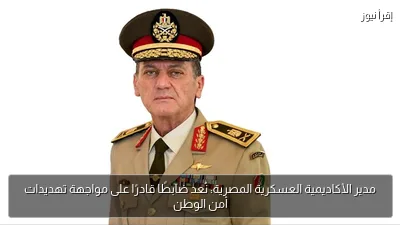 مدير الأكاديمية العسكرية المصرية: نُعد ضابطًا قادرًا على مواجهة تهديدات أمن الوطن