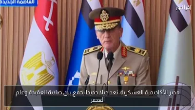 مدير الأكاديمية العسكرية: نعد جيلا جديدا يجمع بين صلابة العقيدة وعلم العصر
