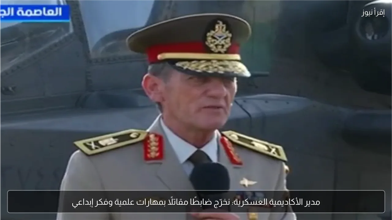 مدير الأكاديمية العسكرية: نخرّج ضابطًا مقاتلًا بمهارات علمية وفكر إبداعي