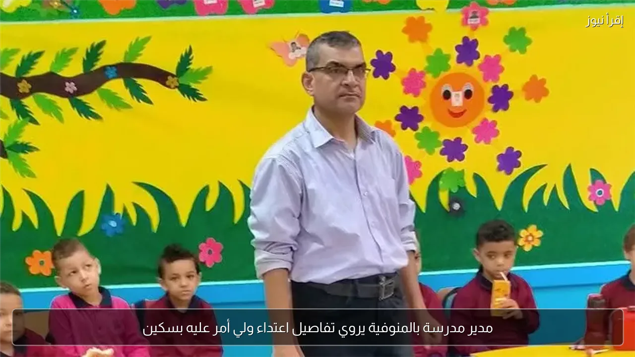 مدير مدرسة بالمنوفية يروي تفاصيل اعتداء ولي أمر عليه بسكين