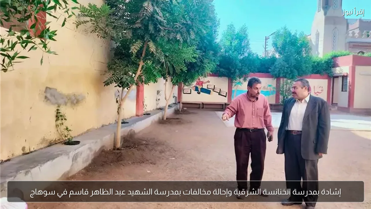 إشادة بمدرسة الخنانسة الشرقية وإحالة مخالفات بمدرسة الشهيد عبد الظاهر قاسم في سوهاج