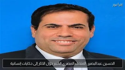 الحسين عبدالبصير: المتحف المصري الكبير حوّل الآثار إلى حكايات إنسانية