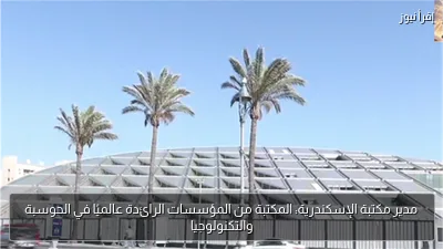 مدير مكتبة الإسكندرية: المكتبة من المؤسسات الرائدة عالميًا في الحوسبة والتكنولوجيا
