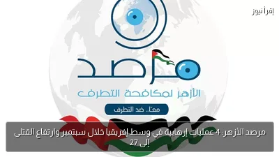 مرصد الأزهر: 4 عمليات إرهابية في وسط إفريقيا خلال سبتمبر وارتفاع القتلى إلى 27
