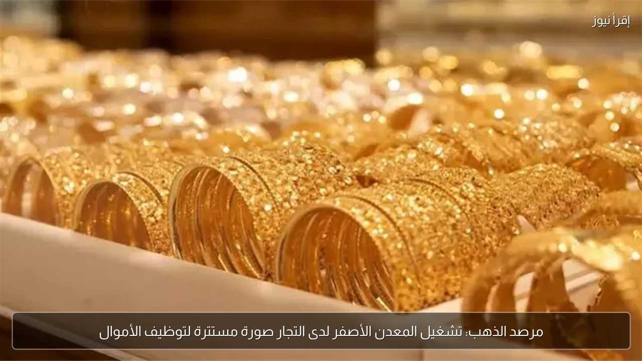 مرصد الذهب: تشغيل المعدن الأصفر لدى التجار صورة مستترة لتوظيف الأموال