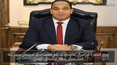 مركز القاهرة للدراسات الاقتصادية: رفع تصنيف مصر الائتماني يدعم ثقة المستثمرين ويعزز الاحتياطي النقدي