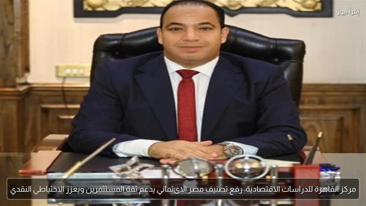 مركز القاهرة للدراسات الاقتصادية: رفع تصنيف مصر الائتماني يدعم ثقة المستثمرين ويعزز الاحتياطي النقدي
