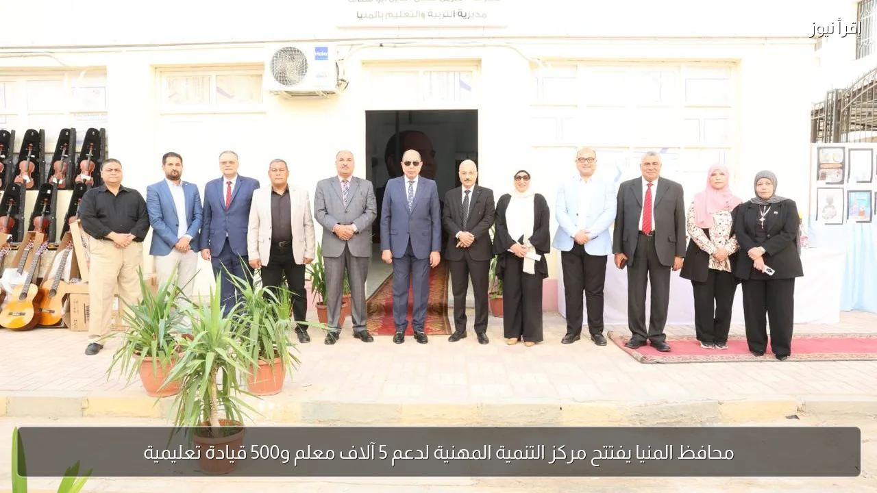 محافظ المنيا يفتتح مركز التنمية المهنية لدعم 5 آلاف معلم و500 قيادة تعليمية
