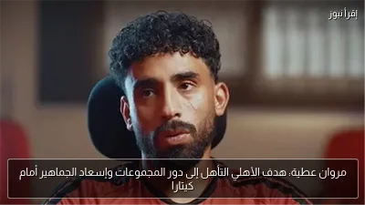 مروان عطية: هدف الأهلي التأهل إلى دور المجموعات وإسعاد الجماهير أمام كيتارا