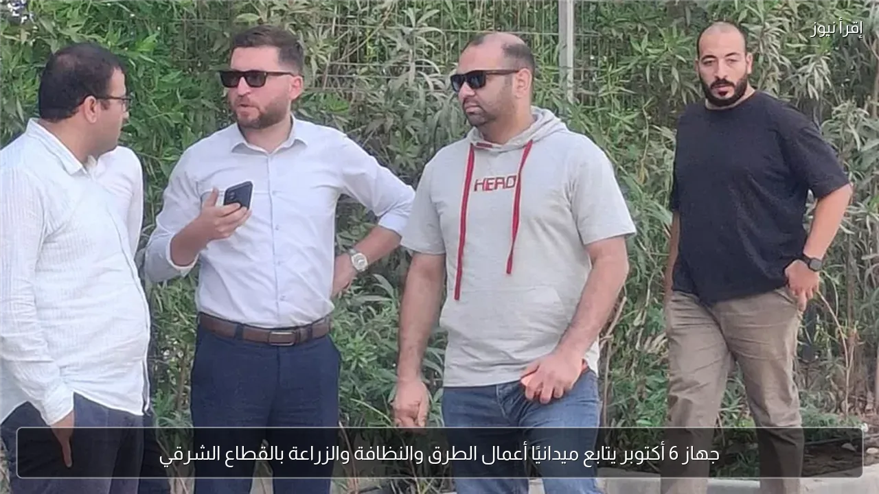 جهاز 6 أكتوبر يتابع ميدانيًا أعمال الطرق والنظافة والزراعة بالقطاع الشرقي