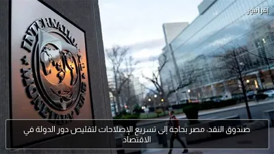 صندوق النقد: مصر بحاجة إلى تسريع الإصلاحات لتقليص دور الدولة في الاقتصاد