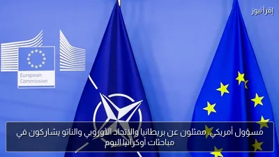 مسؤول أمريكي: ممثلون عن بريطانيا والاتحاد الأوروبي والناتو يشاركون في مباحثات أوكرانيا اليوم