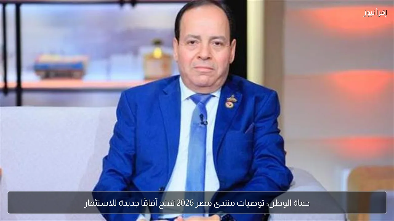 حماة الوطن: توصيات منتدى مصر 2026 تفتح آفاقًا جديدة للاستثمار