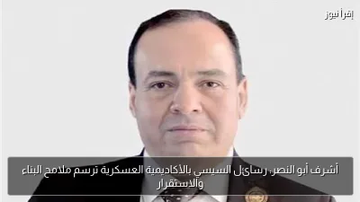 أشرف أبو النصر: رسائل السيسي بالأكاديمية العسكرية ترسم ملامح البناء والاستقرار
